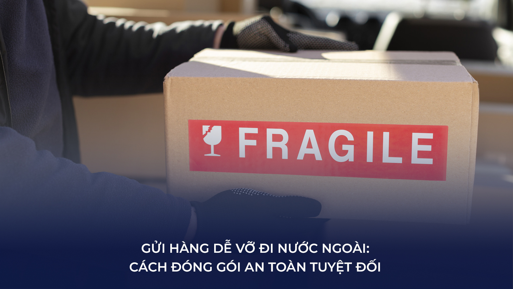 gửi hàng dễ vỡ đi nước ngoài